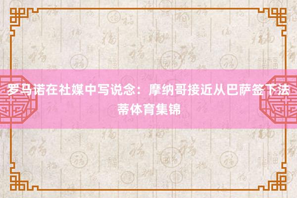 罗马诺在社媒中写说念：摩纳哥接近从巴萨签下法蒂体育集锦