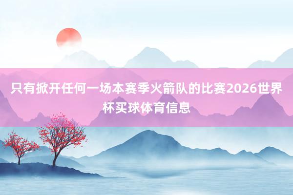 只有掀开任何一场本赛季火箭队的比赛2026世界杯买球体育信息