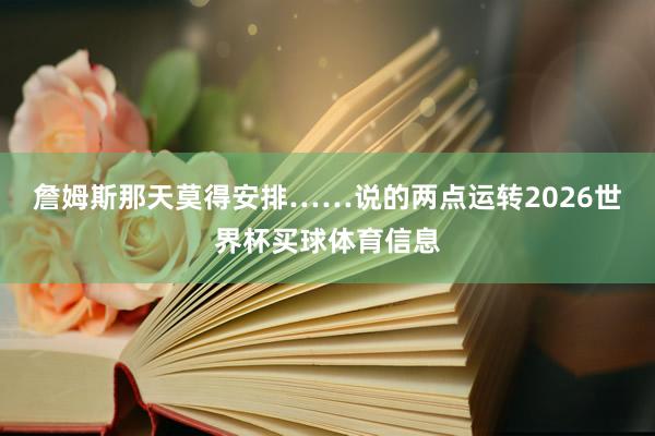 詹姆斯那天莫得安排……说的两点运转2026世界杯买球体育信息