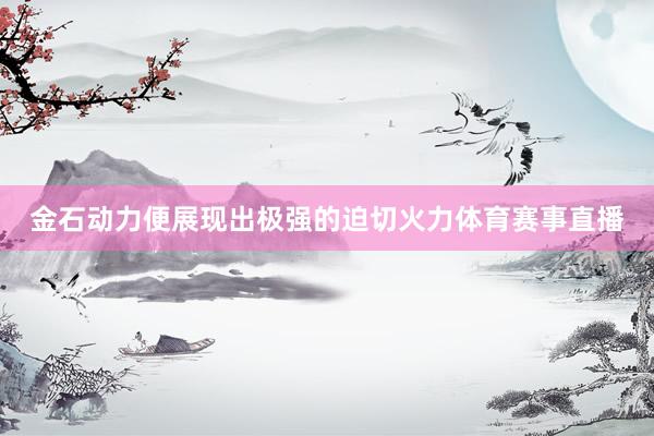 金石动力便展现出极强的迫切火力体育赛事直播