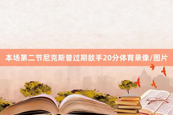 本场第二节尼克斯曾过期敌手20分体育录像/图片
