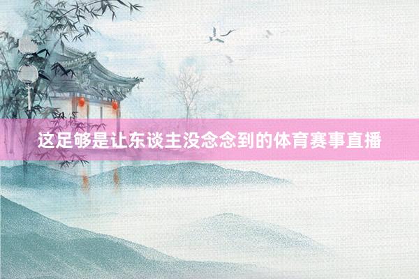 这足够是让东谈主没念念到的体育赛事直播