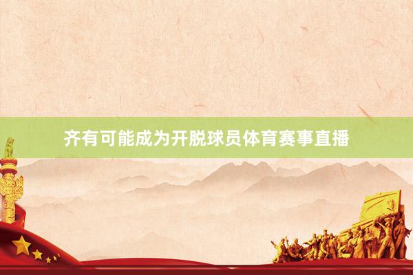 齐有可能成为开脱球员体育赛事直播