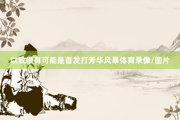 以致很有可能是首发打芳华风暴体育录像/图片