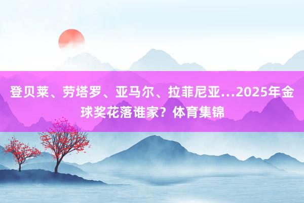 登贝莱、劳塔罗、亚马尔、拉菲尼亚…2025年金球奖花落谁家？体育集锦