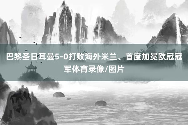 巴黎圣日耳曼5-0打败海外米兰、首度加冕欧冠冠军体育录像/图片