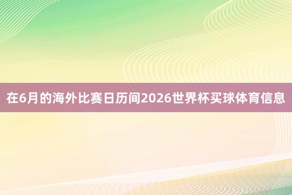 在6月的海外比赛日历间2026世界杯买球体育信息