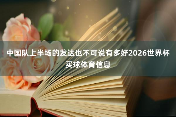 中国队上半场的发达也不可说有多好2026世界杯买球体育信息