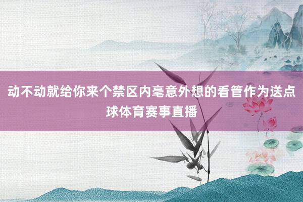 动不动就给你来个禁区内毫意外想的看管作为送点球体育赛事直播