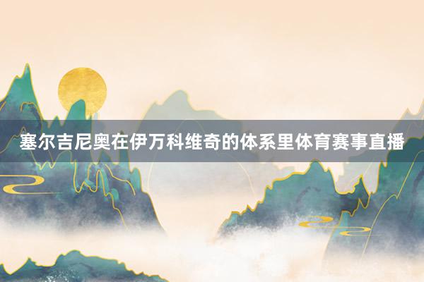 塞尔吉尼奥在伊万科维奇的体系里体育赛事直播