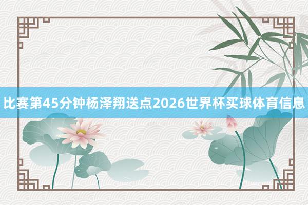 比赛第45分钟杨泽翔送点2026世界杯买球体育信息
