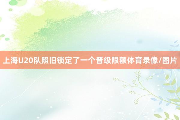 上海U20队照旧锁定了一个晋级限额体育录像/图片