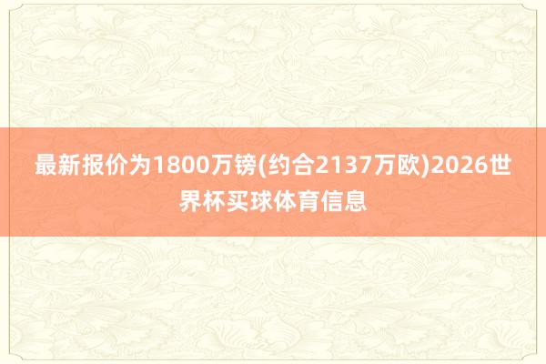 最新报价为1800万镑(约合2137万欧)2026世界杯买球体育信息
