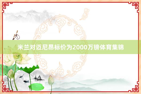 米兰对迈尼昂标价为2000万镑体育集锦