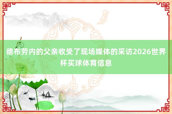德布劳内的父亲收受了现场媒体的采访2026世界杯买球体育信息