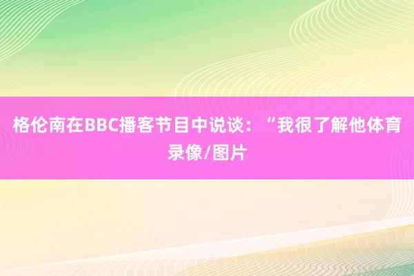 格伦南在BBC播客节目中说谈：“我很了解他体育录像/图片