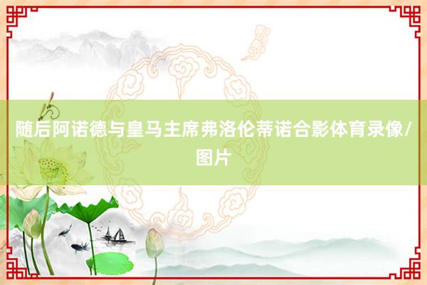 随后阿诺德与皇马主席弗洛伦蒂诺合影体育录像/图片