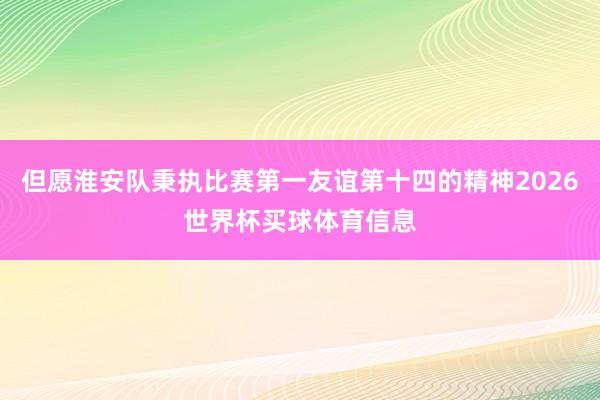 但愿淮安队秉执比赛第一友谊第十四的精神2026世界杯买球体育信息