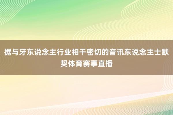 据与牙东说念主行业相干密切的音讯东说念主士默契体育赛事直播