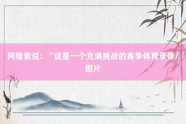阿隆索说：“这是一个充满挑战的赛季体育录像/图片