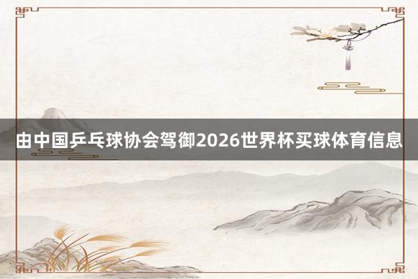 由中国乒乓球协会驾御2026世界杯买球体育信息