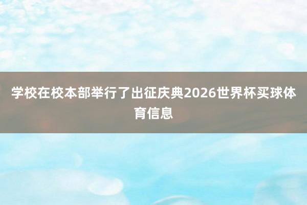 学校在校本部举行了出征庆典2026世界杯买球体育信息
