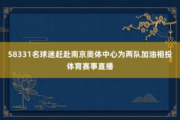 58331名球迷赶赴南京奥体中心为两队加油相投体育赛事直播