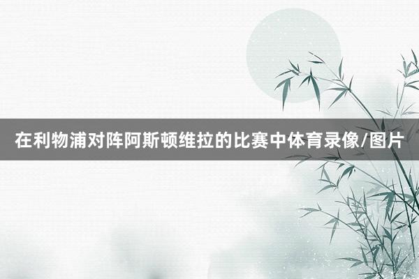 在利物浦对阵阿斯顿维拉的比赛中体育录像/图片