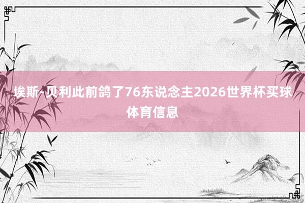 埃斯-贝利此前鸽了76东说念主2026世界杯买球体育信息