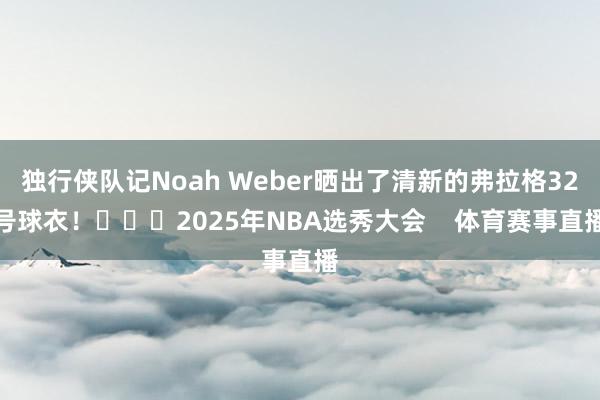 独行侠队记Noah Weber晒出了清新的弗拉格32号球衣！			2025年NBA选秀大会    体育赛事直播