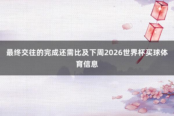 最终交往的完成还需比及下周2026世界杯买球体育信息