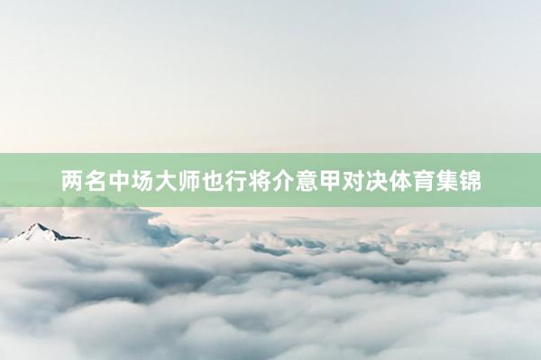 两名中场大师也行将介意甲对决体育集锦