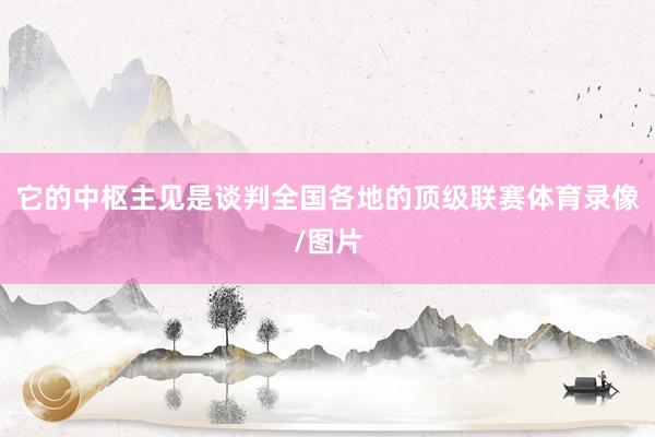 它的中枢主见是谈判全国各地的顶级联赛体育录像/图片