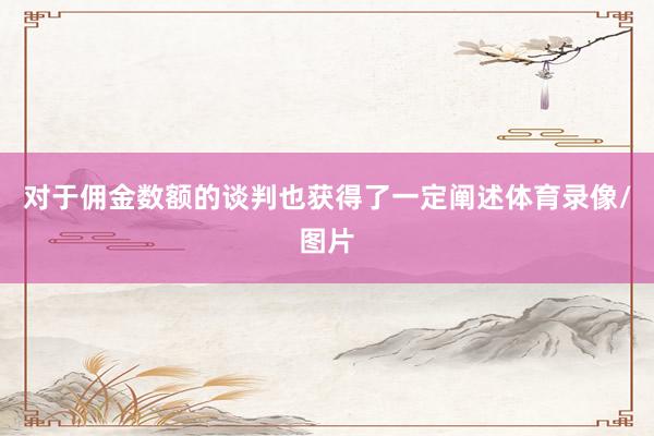 对于佣金数额的谈判也获得了一定阐述体育录像/图片