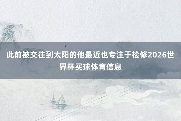 此前被交往到太阳的他最近也专注于检修2026世界杯买球体育信息