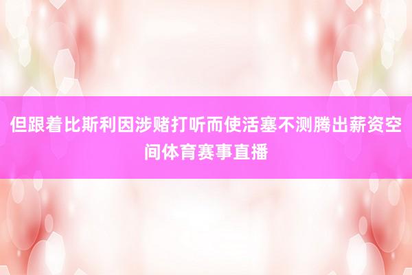 但跟着比斯利因涉赌打听而使活塞不测腾出薪资空间体育赛事直播