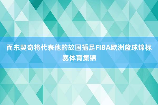 而东契奇将代表他的故国插足FIBA欧洲篮球锦标赛体育集锦