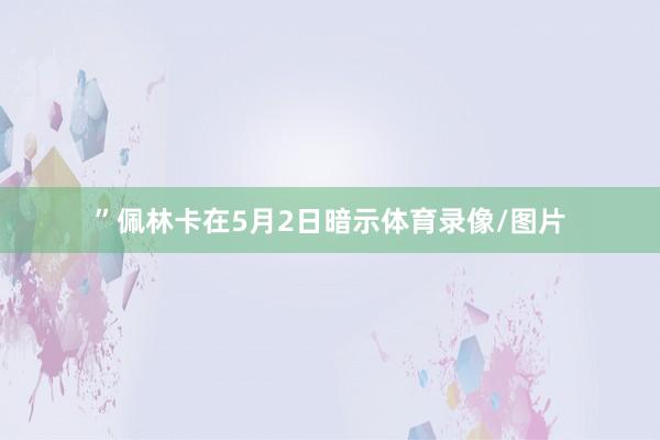 ”佩林卡在5月2日暗示体育录像/图片