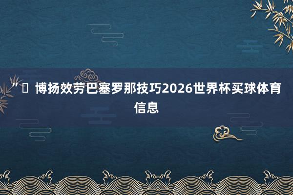 ”博扬效劳巴塞罗那技巧2026世界杯买球体育信息