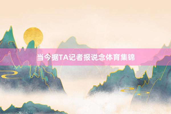 当今据TA记者报说念体育集锦
