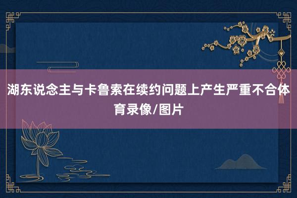 湖东说念主与卡鲁索在续约问题上产生严重不合体育录像/图片