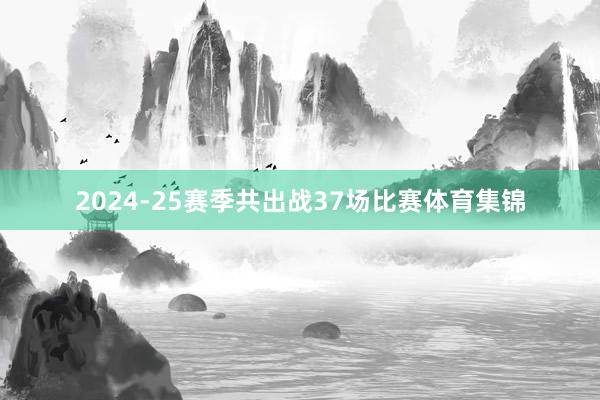 2024-25赛季共出战37场比赛体育集锦