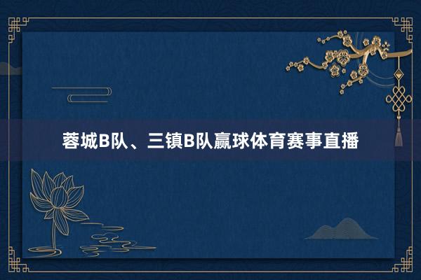 蓉城B队、三镇B队赢球体育赛事直播