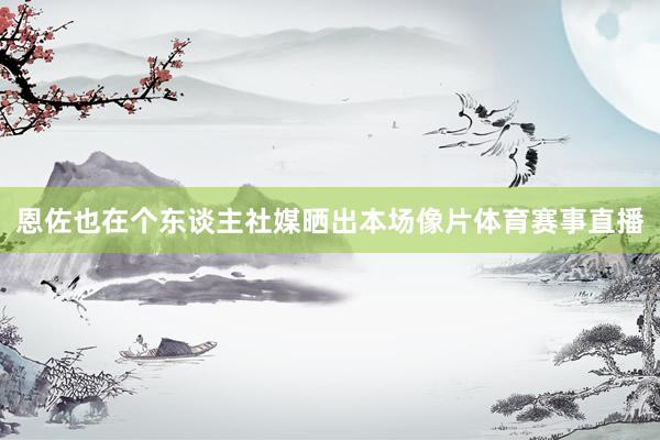 恩佐也在个东谈主社媒晒出本场像片体育赛事直播