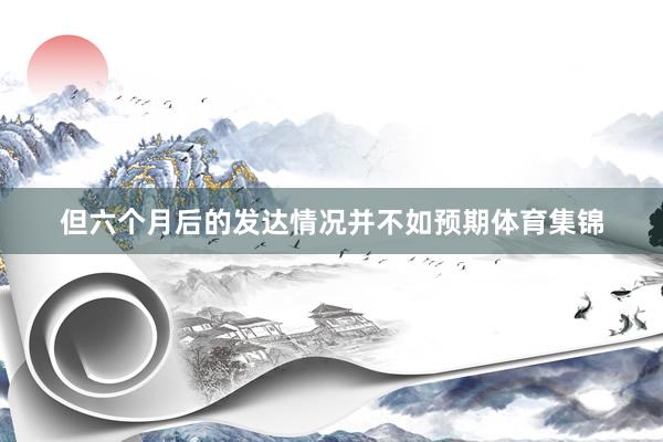 但六个月后的发达情况并不如预期体育集锦