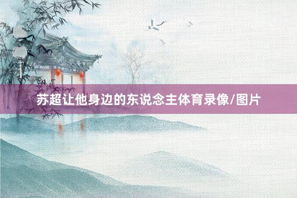 苏超让他身边的东说念主体育录像/图片