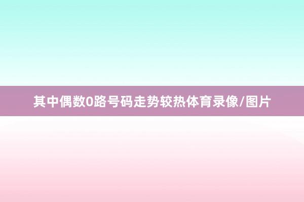 其中偶数0路号码走势较热体育录像/图片