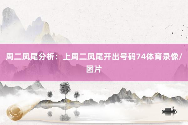 周二凤尾分析：上周二凤尾开出号码74体育录像/图片