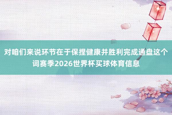 对咱们来说环节在于保捏健康并胜利完成通盘这个词赛季2026世界杯买球体育信息