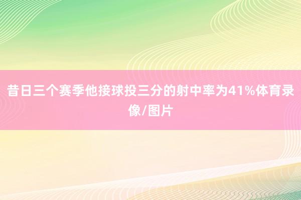 昔日三个赛季他接球投三分的射中率为41%体育录像/图片